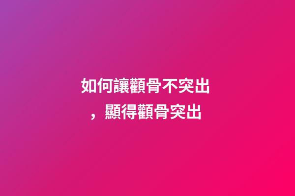 如何讓顴骨不突出，顯得顴骨突出
